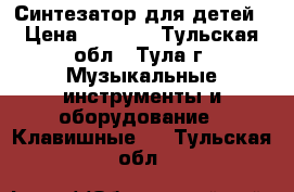 Синтезатор для детей › Цена ­ 1 000 - Тульская обл., Тула г. Музыкальные инструменты и оборудование » Клавишные   . Тульская обл.